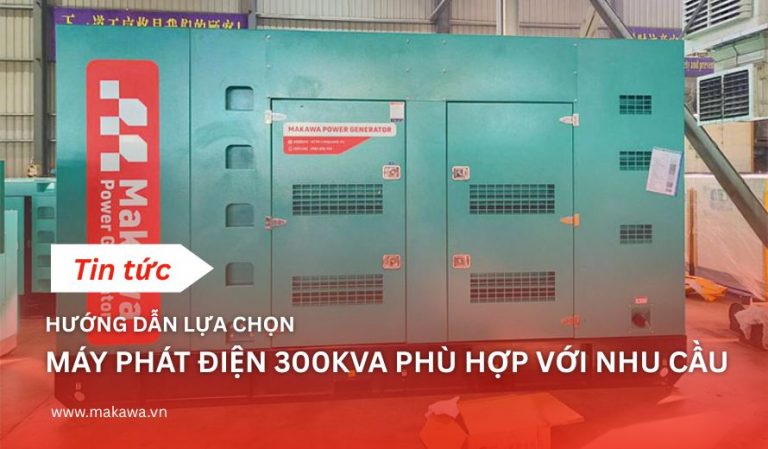 HƯỚNG DẪN LỰA CHỌN MÁY PHÁT ĐIỆN 300KVA PHÙ HỢP VỚI NHU CẦU
