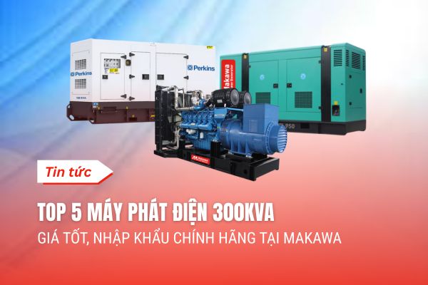 Top 5 Máy Phát Điện 300kVA Giá Tốt, Nhập Khẩu Chính Hãng Tại Makawa